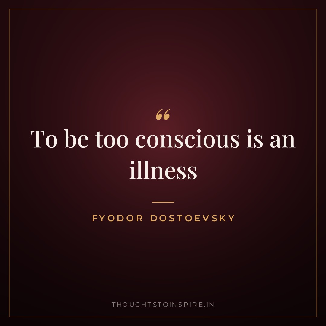 To be too conscious is an illness — Fyodor Dostoevsky