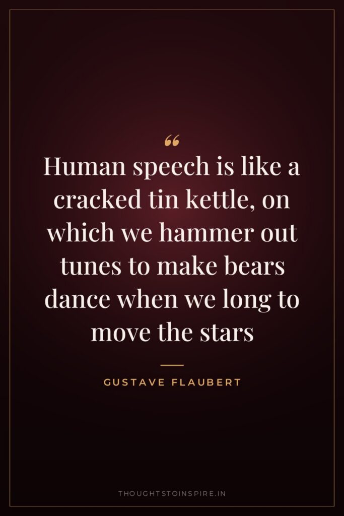 Human speech is like a cracked tin kettle, on which we hammer out tunes to make bears dance when we long to move the stars
