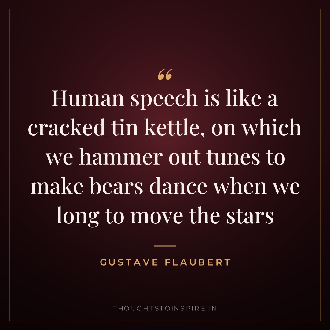 Human speech is like a cracked tin kettle, on which we hammer out tunes to make bears dance when we long to move the stars — Gustave Flaubert