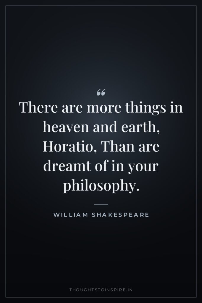 There are more things in heaven and earth, Horatio, Than are dreamt of in your philosophy.