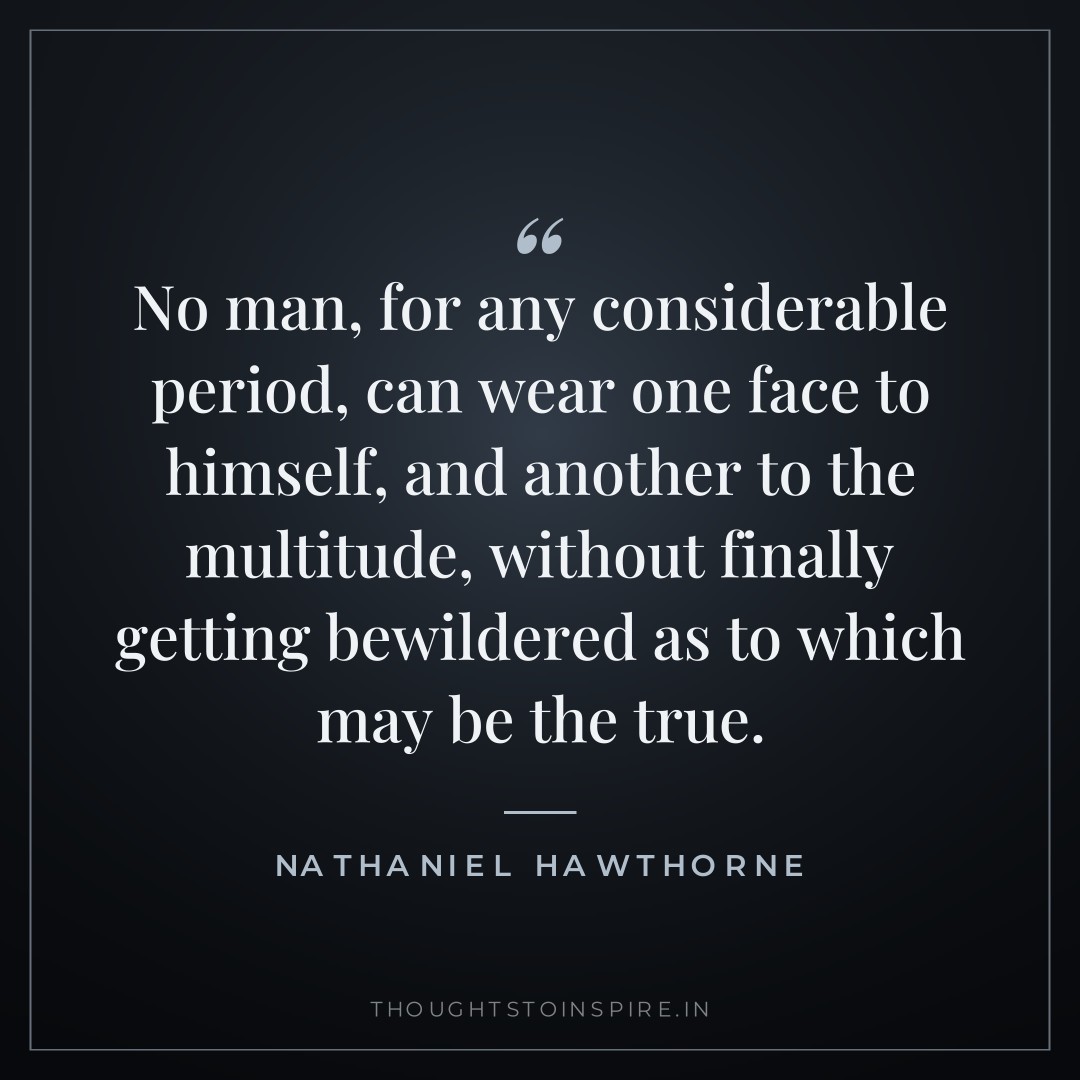 No man, for any considerable period, can wear one face to himself, and another to the multitude, without finally getting bewildered as to which may be the true. — Nathaniel Hawthorne