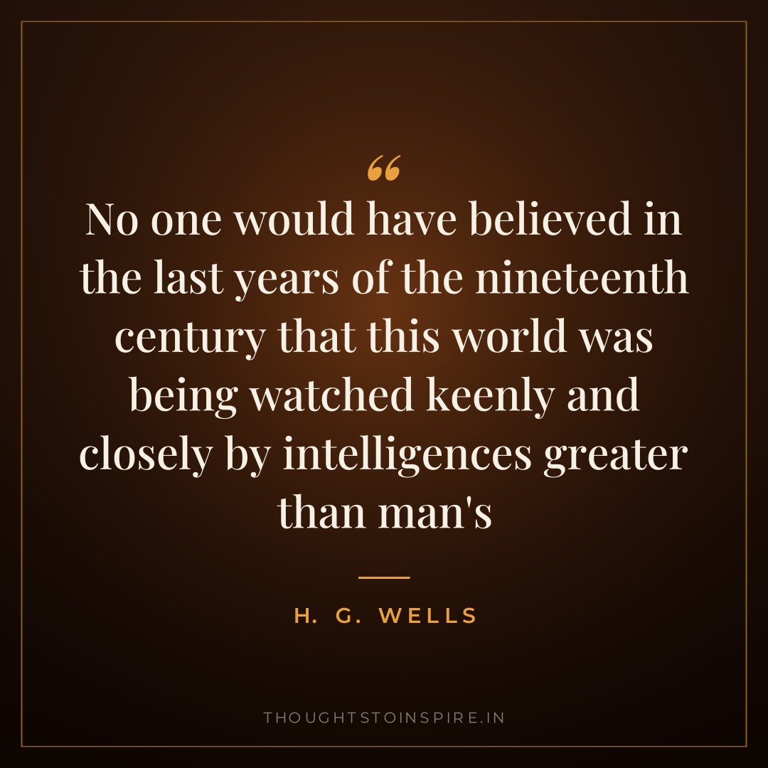 No one would have believed in the last years of the nineteenth century that this world was being watched keenly and closely by intelligences greater than man’s — H. G. Wells