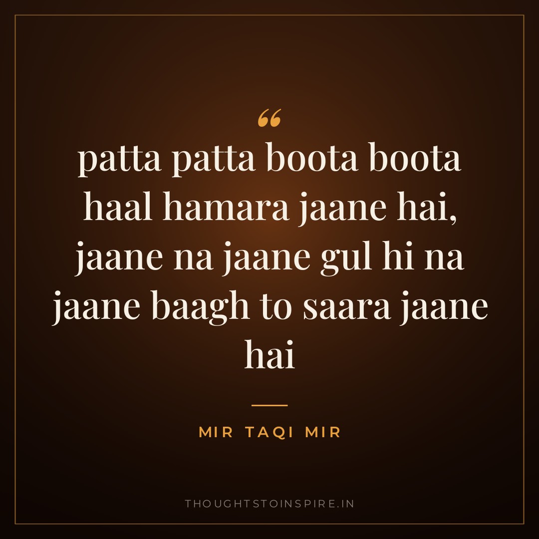 patta patta boota boota haal hamara jaane hai, jaane na jaane gul hi na jaane baagh to saara jaane hai — Mir Taqi Mir