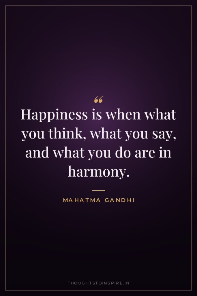 Happiness is when what you think, what you say, and what you do are in harmony.