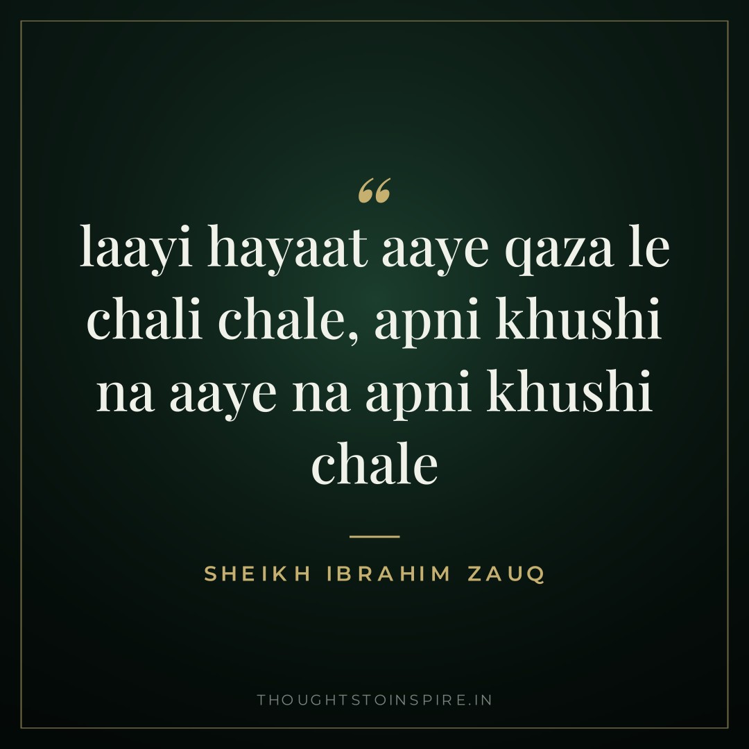laayi hayaat aaye qaza le chali chale, apni khushi na aaye na apni khushi chale — Sheikh Ibrahim Zauq