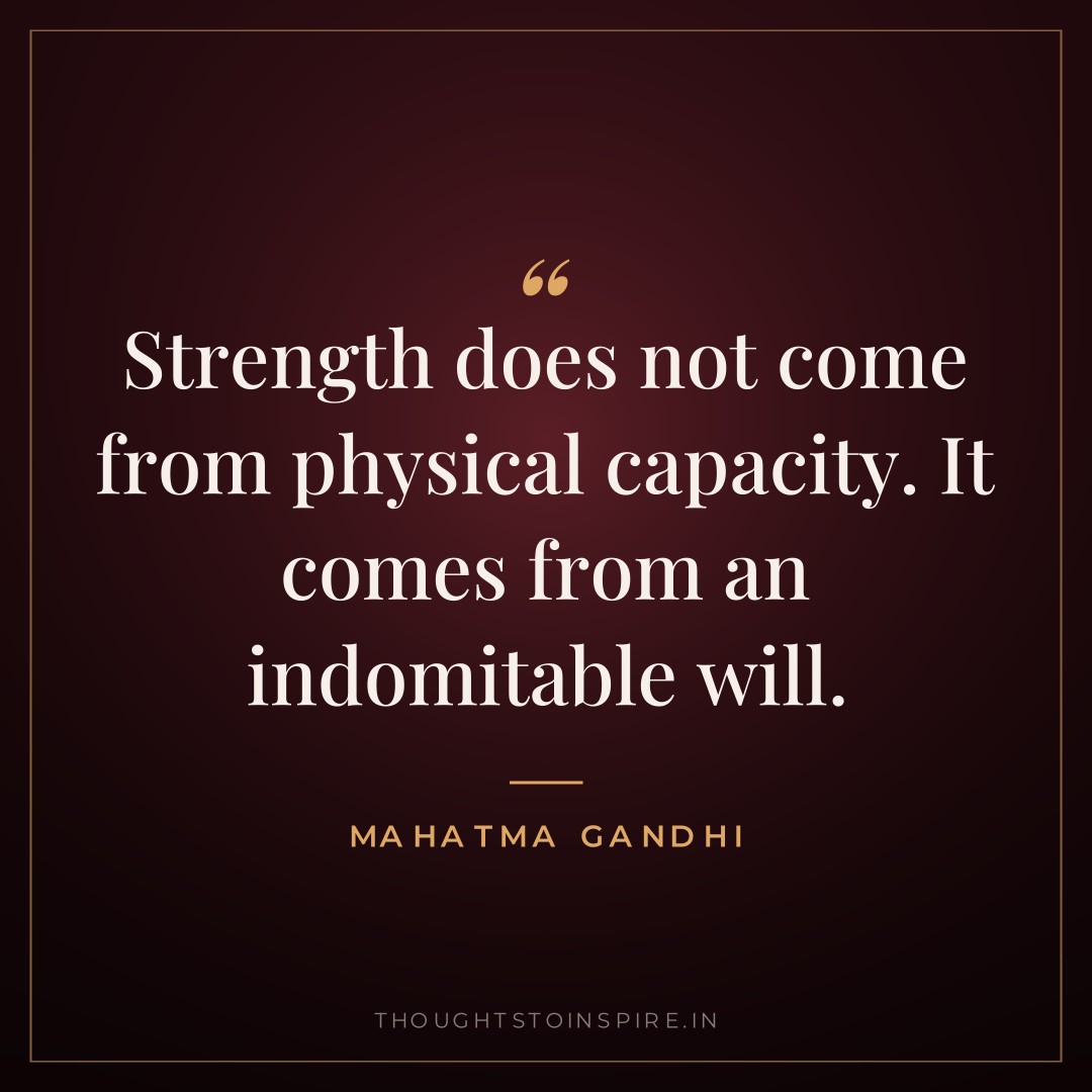 Strength does not come from physical capacity. It comes from an indomitable will. — Mahatma Gandhi