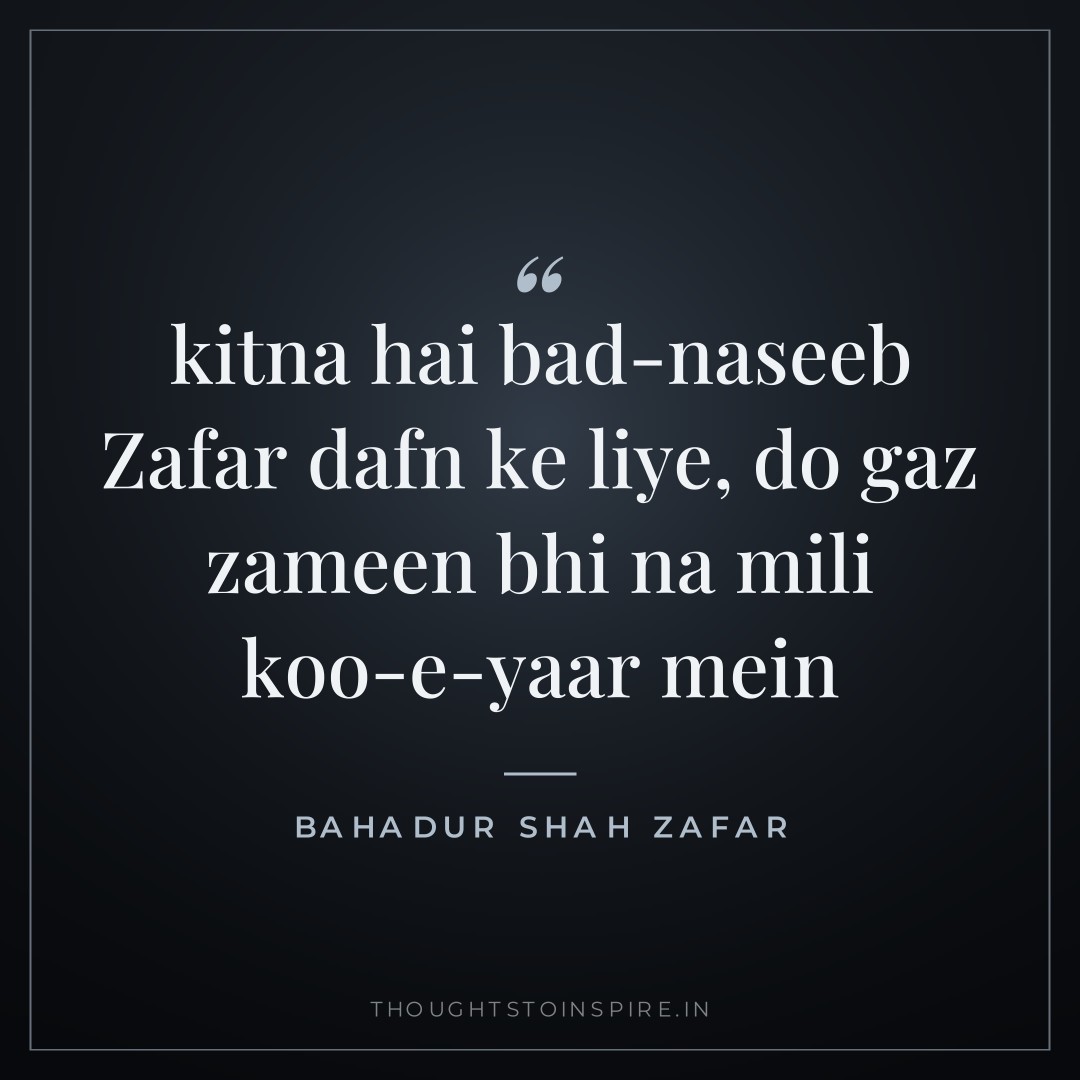 kitna hai bad-naseeb Zafar dafn ke liye, do gaz zameen bhi na mili koo-e-yaar mein — Bahadur Shah Zafar