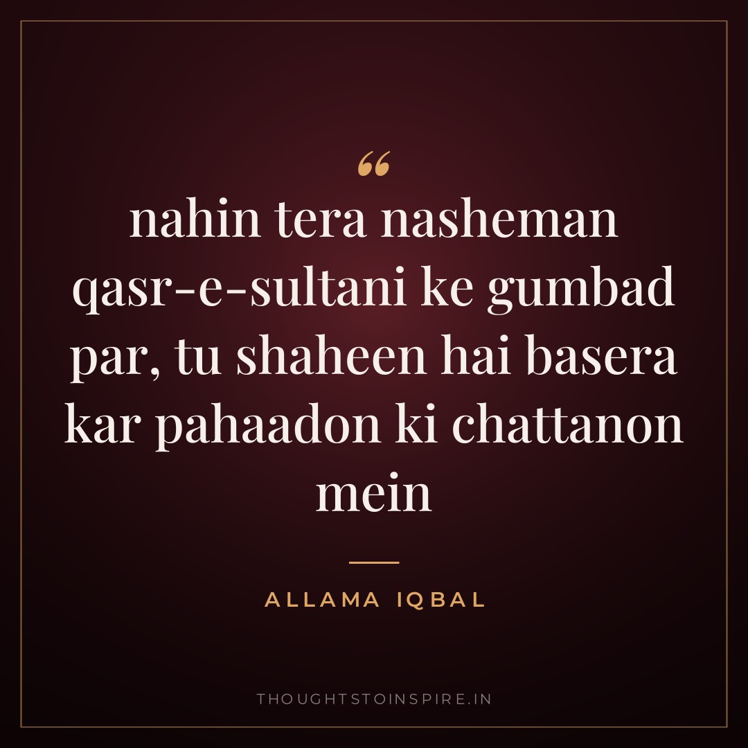 nahin tera nasheman qasr-e-sultani ke gumbad par, tu shaheen hai basera kar pahaadon ki chattanon mein — Allama Iqbal