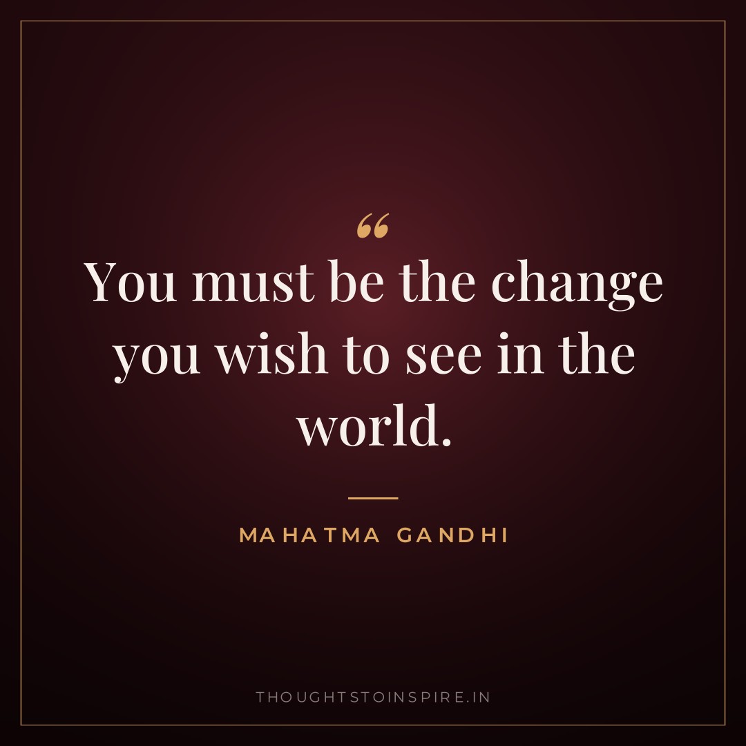 You must be the change you wish to see in the world. — Mahatma Gandhi