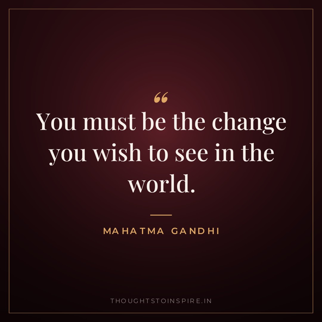 You must be the change you wish to see in the world. — Mahatma Gandhi