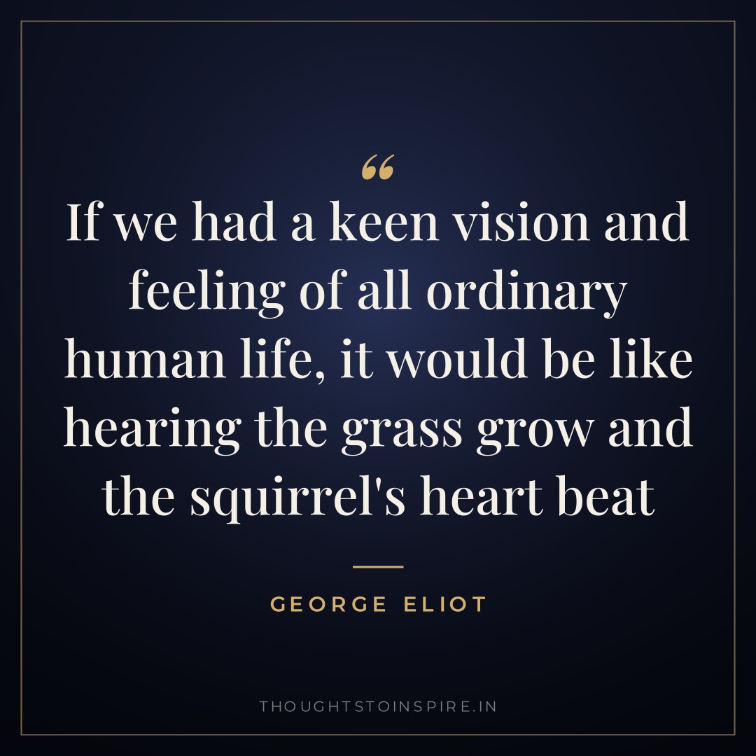 If we had a keen vision and feeling of all ordinary human life, it would be like hearing the grass grow and the squirrel’s heart beat — George Eliot
