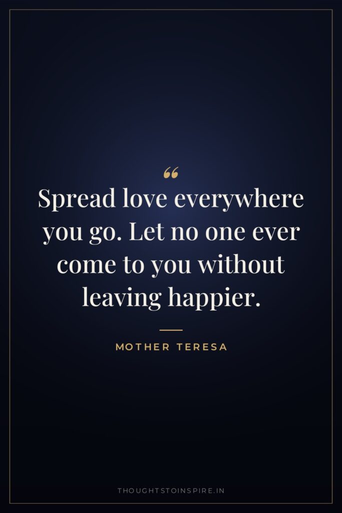 Spread love everywhere you go. Let no one ever come to you without leaving happier.