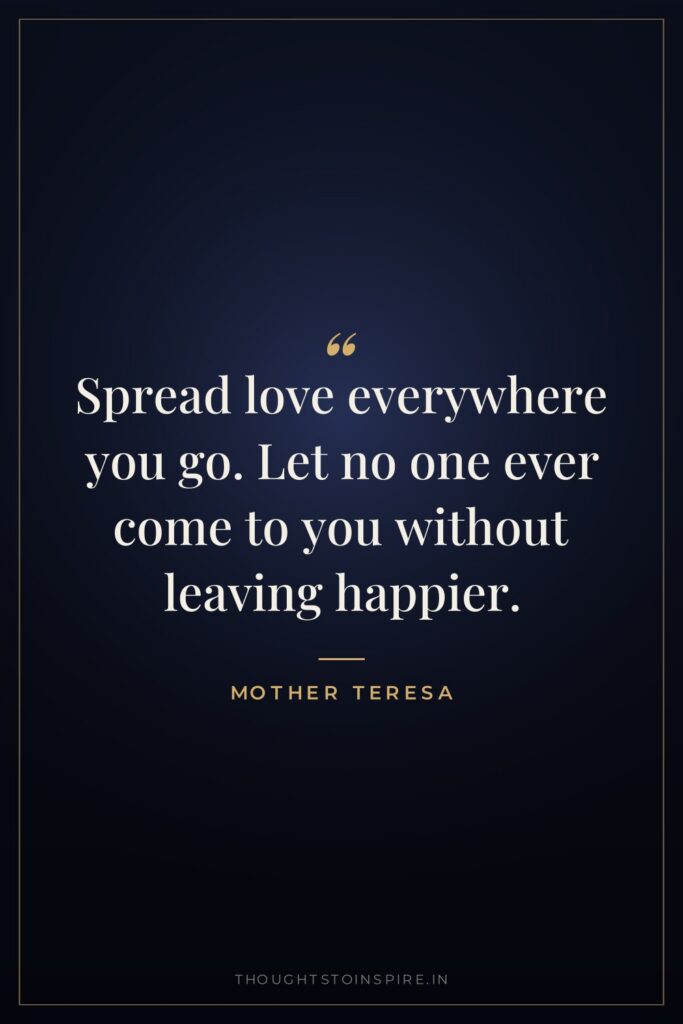 Spread love everywhere you go. Let no one ever come to you without leaving happier.