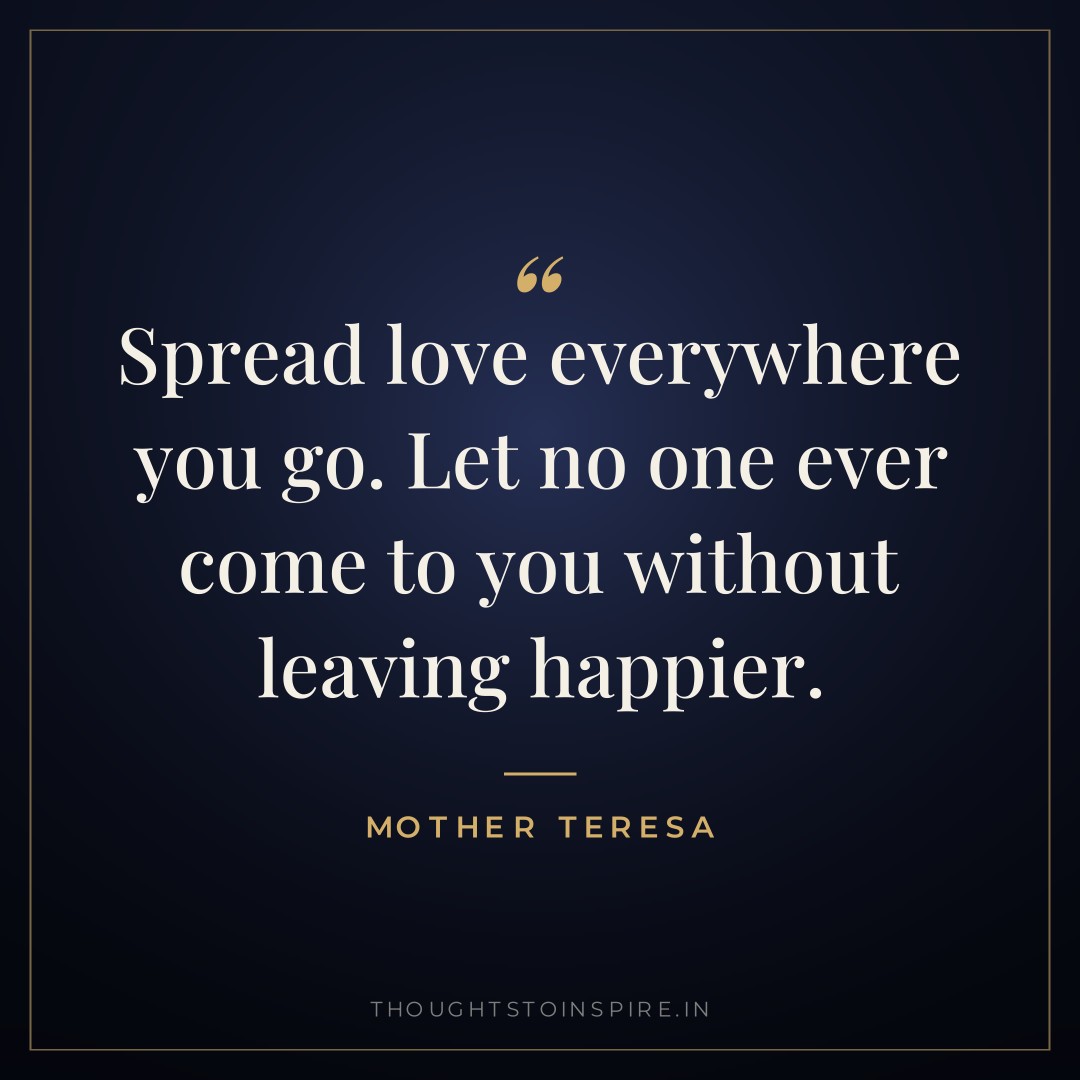 Spread love everywhere you go. Let no one ever come to you without leaving happier. — Mother Teresa