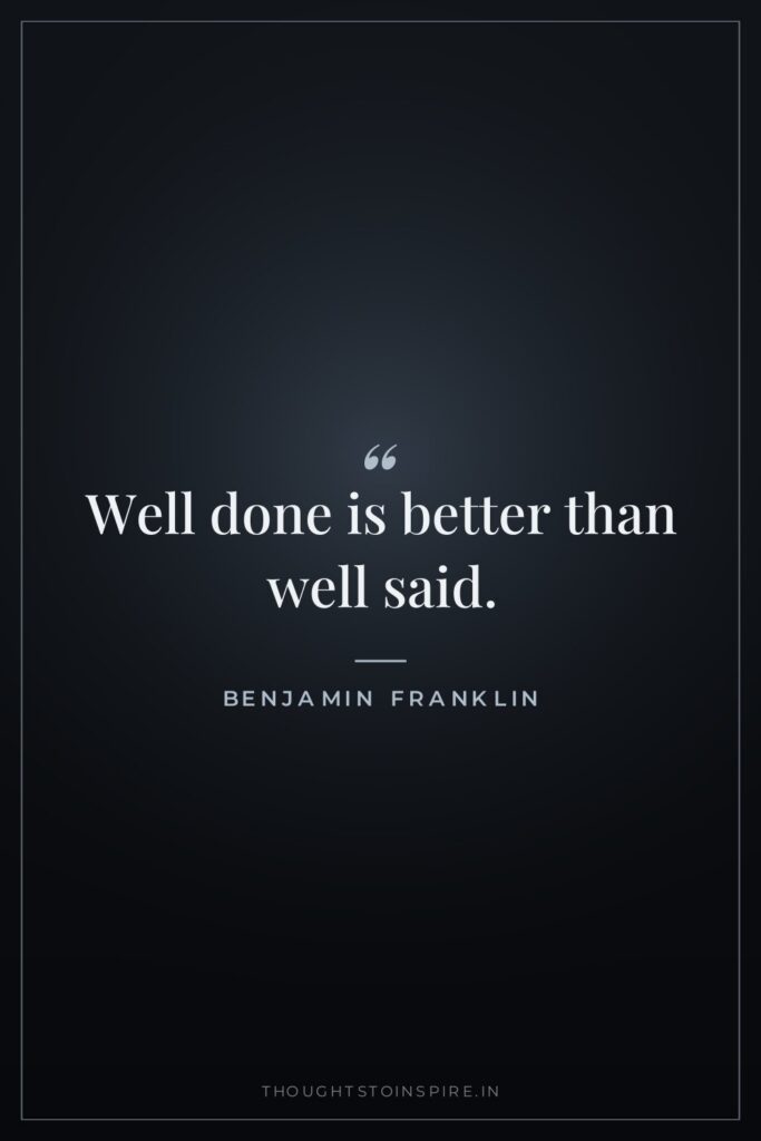 Well done is better than well said.