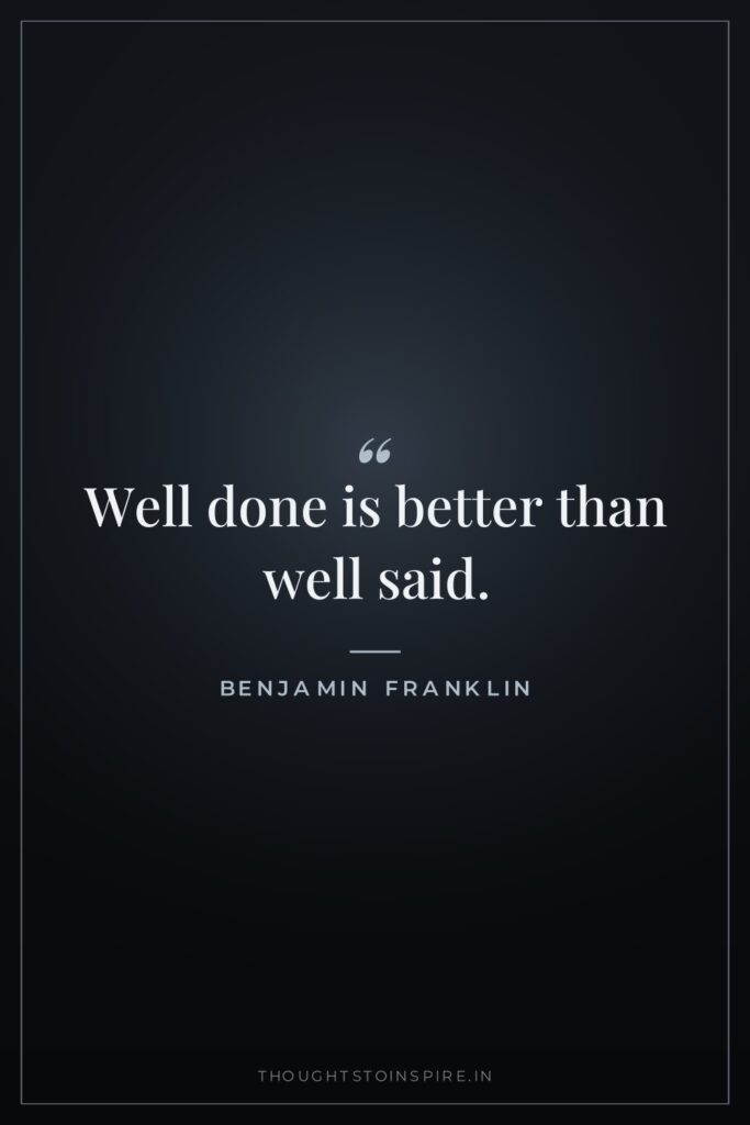 Well done is better than well said.