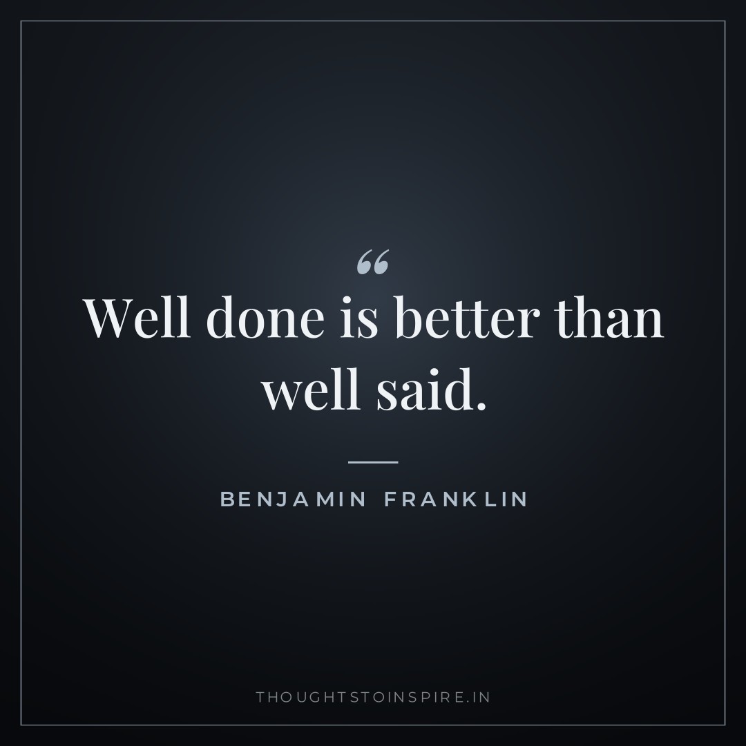 Well done is better than well said. — Benjamin Franklin