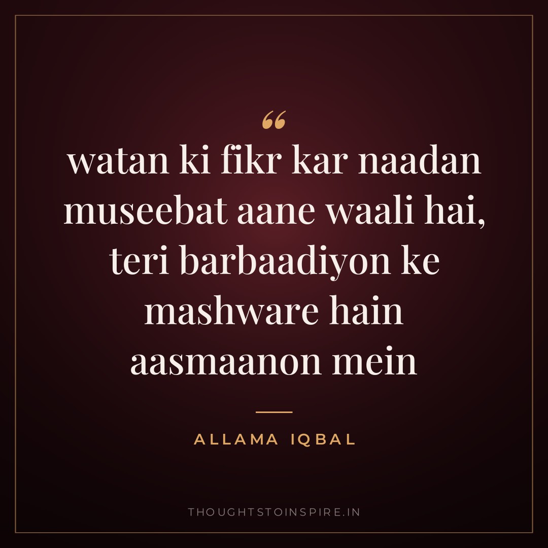 watan ki fikr kar naadan museebat aane waali hai, teri barbaadiyon ke mashware hain aasmaanon mein — Allama Iqbal