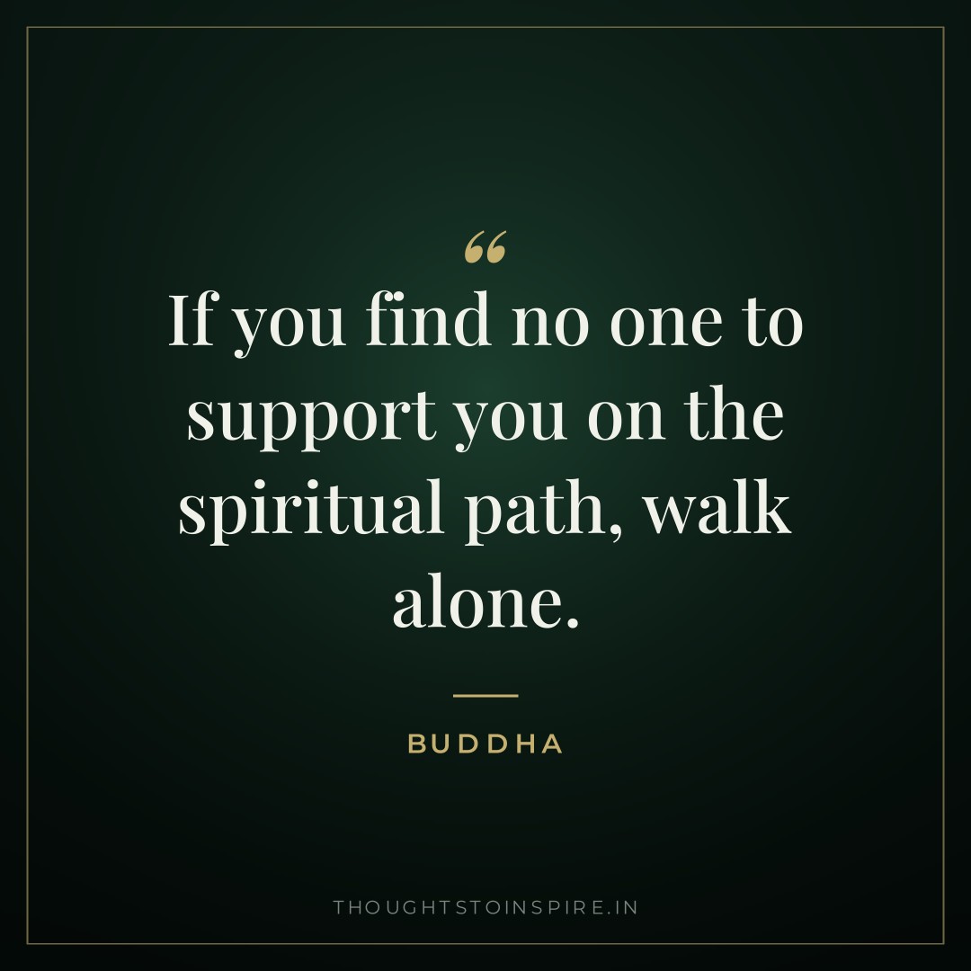 If you find no one to support you on the spiritual path, walk alone. — Buddha