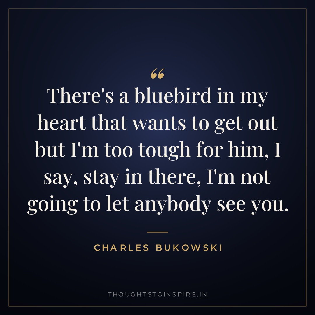 There’s a bluebird in my heart that wants to get out but I’m too tough for him, I say, stay in there, I’m not going to let anybody see you. — Charles Bukowski