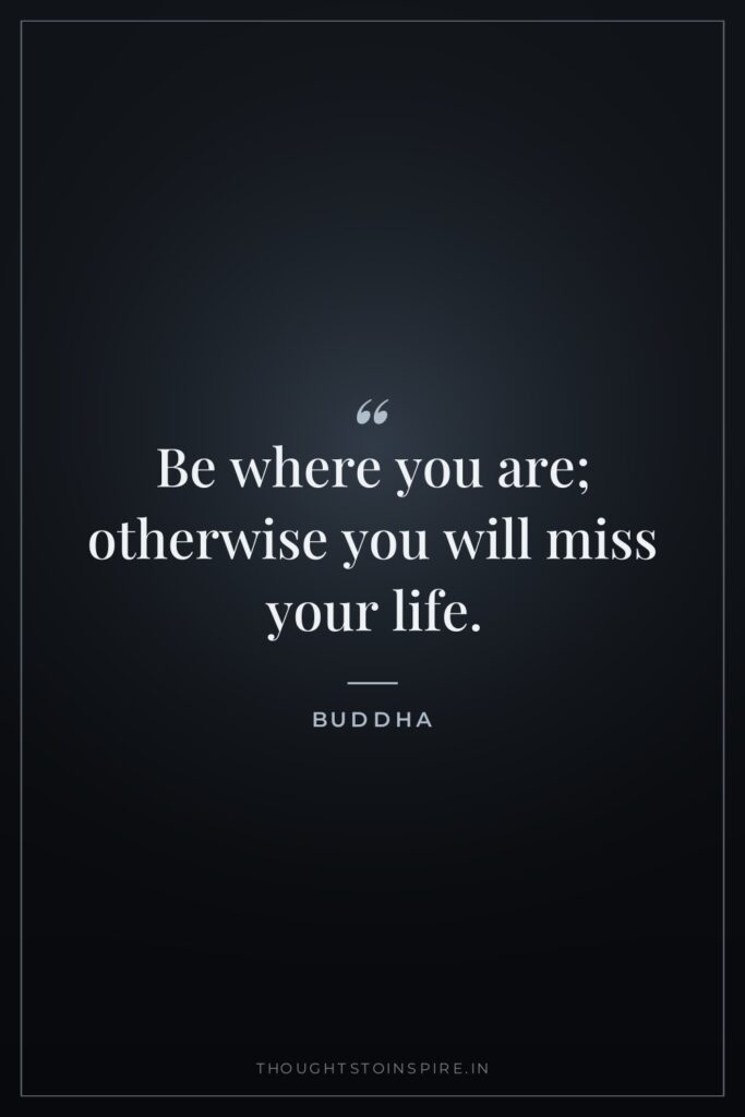 Be where you are; otherwise you will miss your life. — Buddha