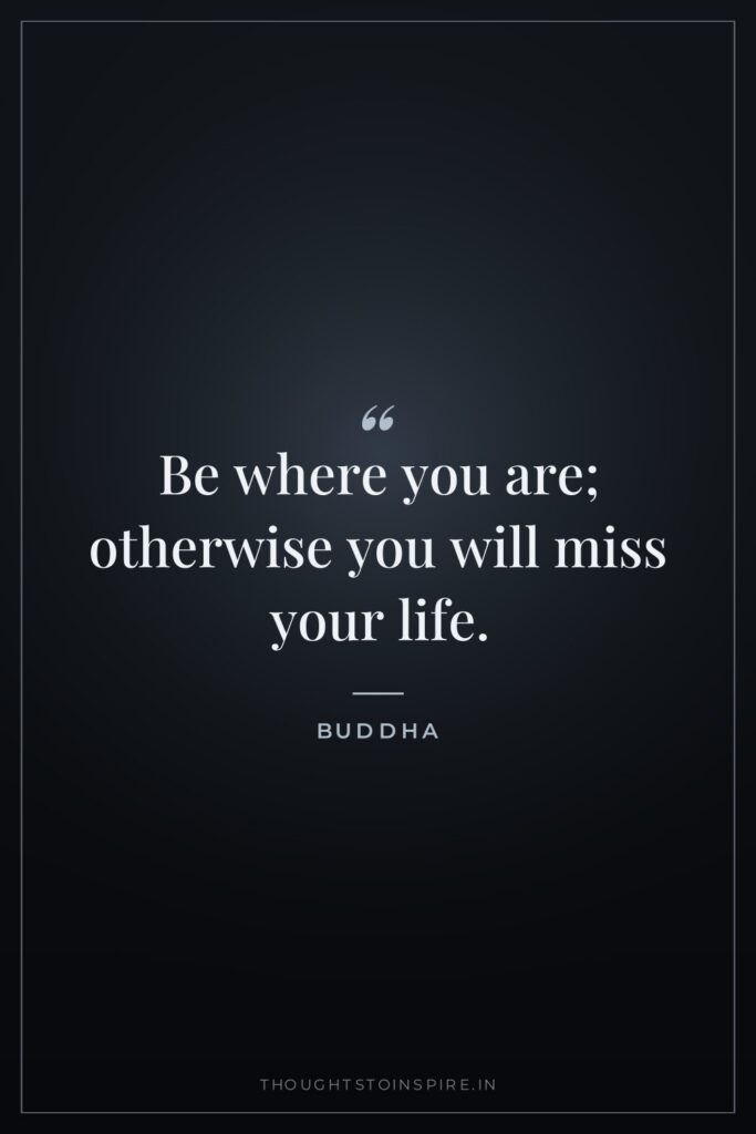 Be where you are; otherwise you will miss your life. — Buddha