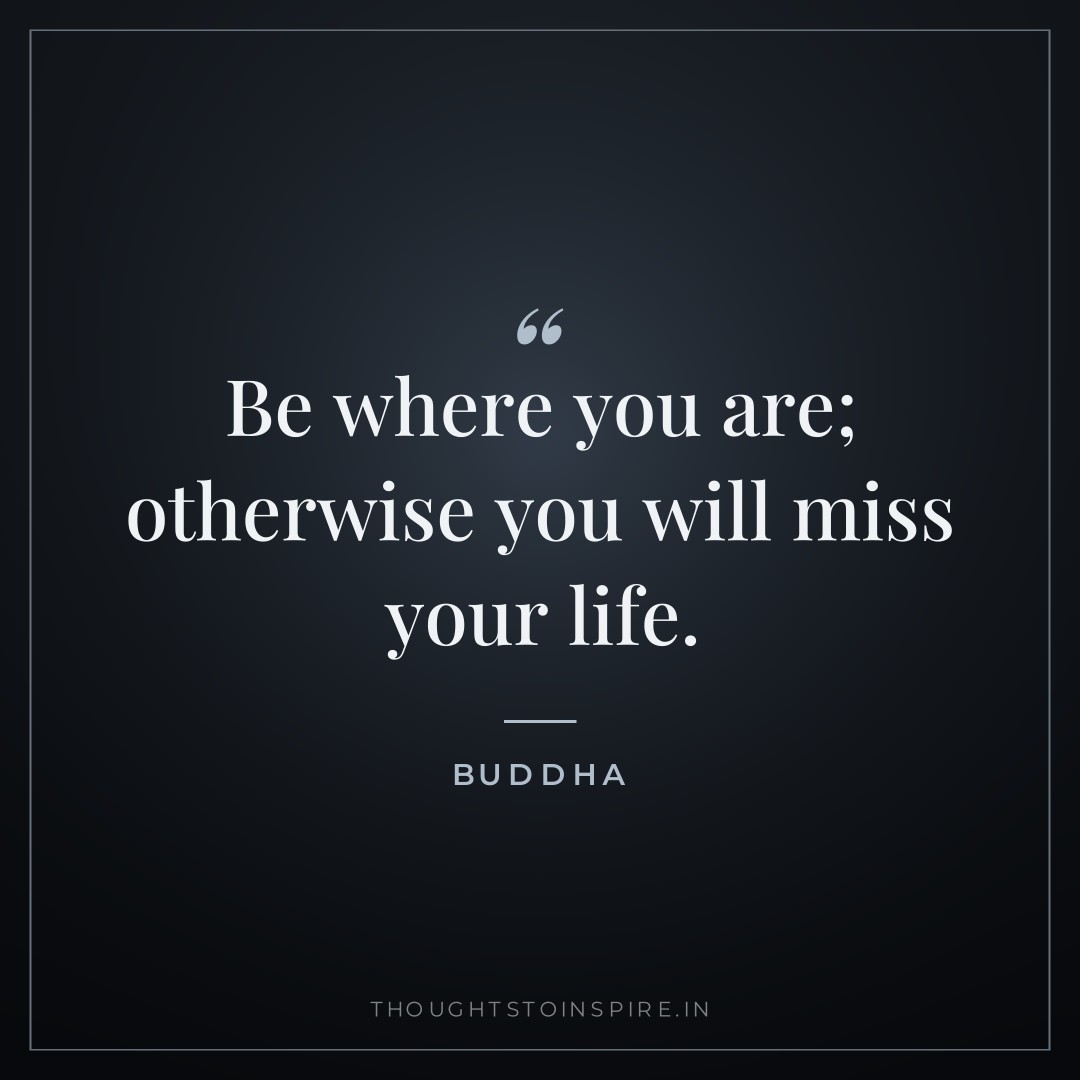 Be where you are; otherwise you will miss your life. — Buddha