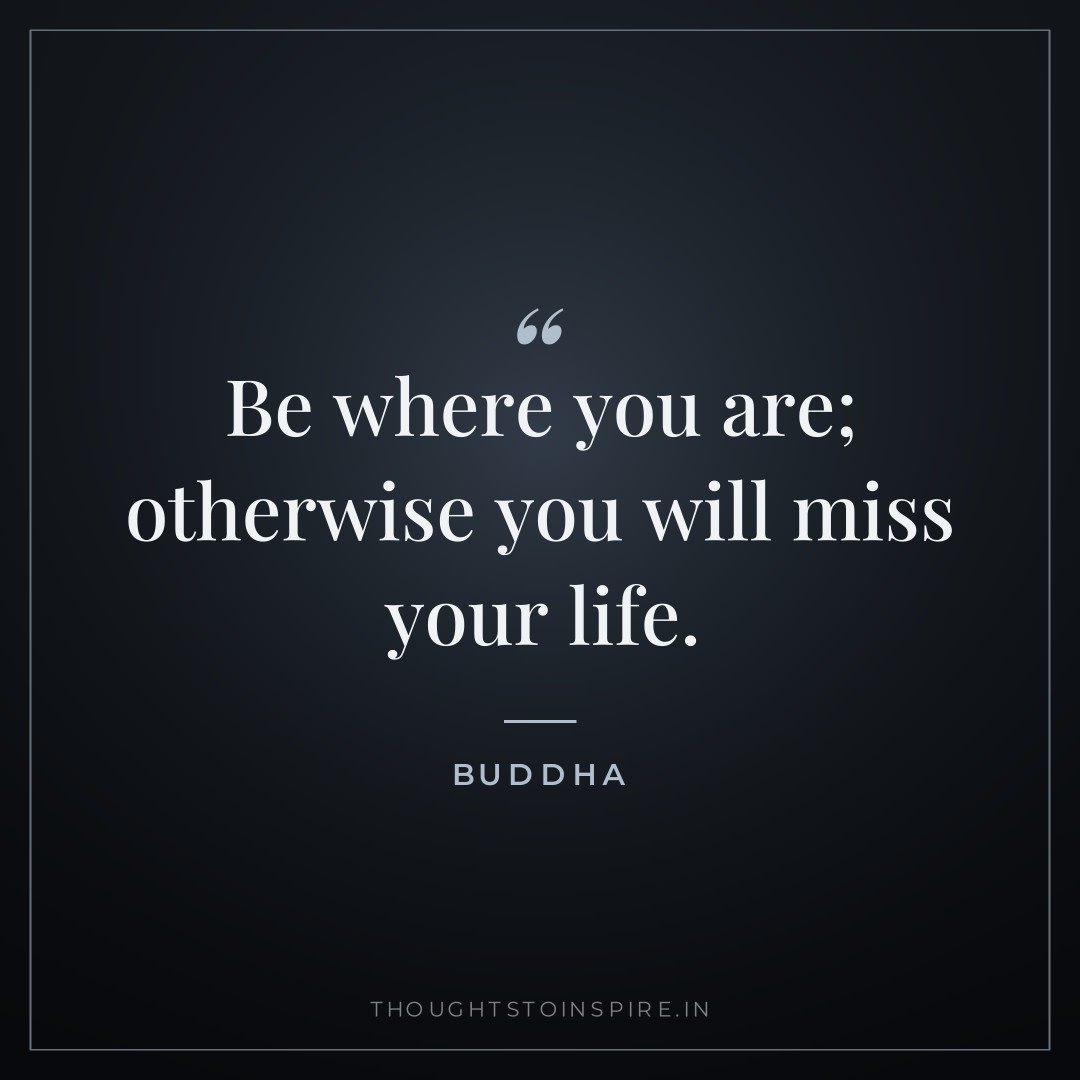Be where you are; otherwise you will miss your life. — Buddha