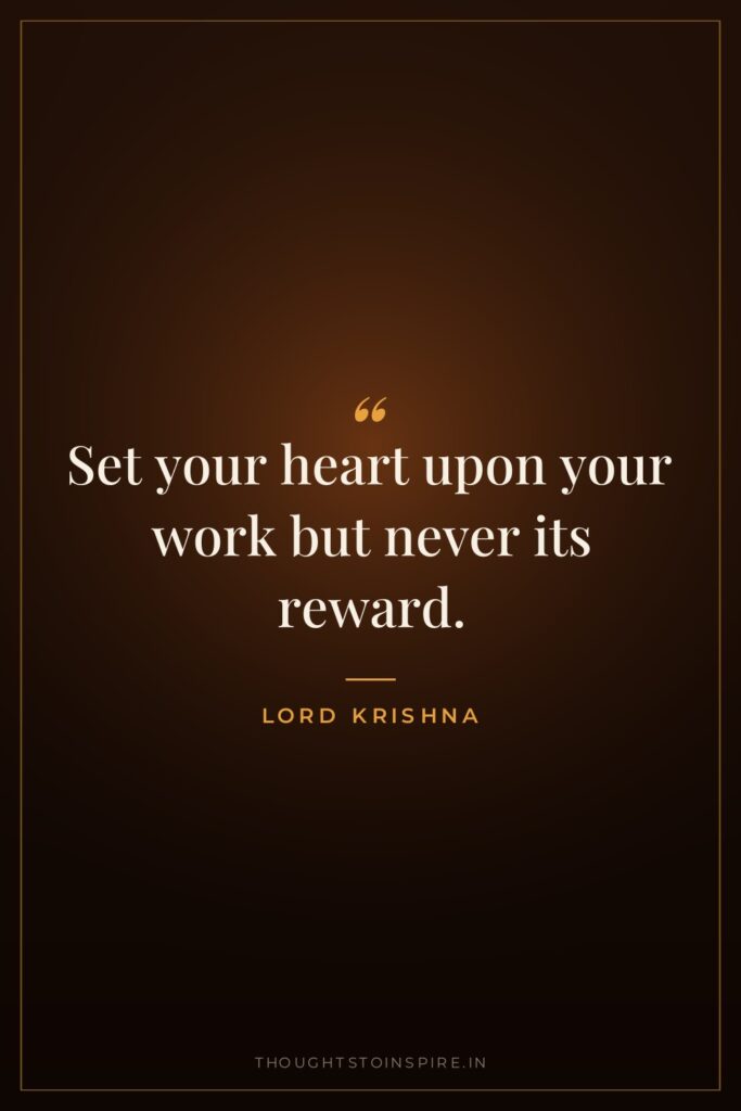 Set your heart upon your work but never its reward. — Lord Krishna