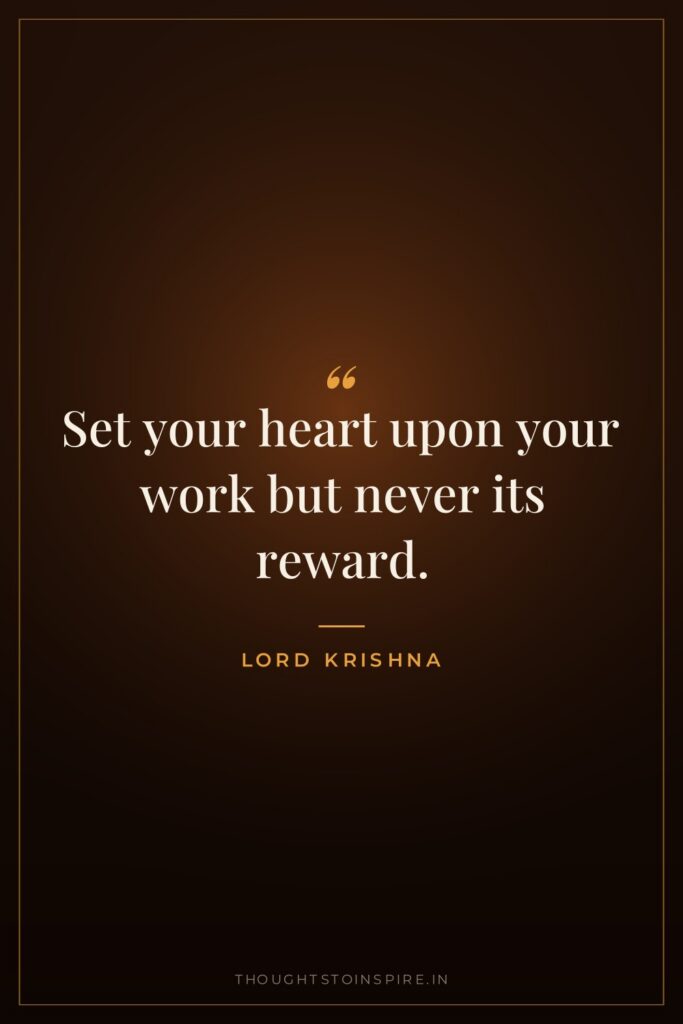 Set your heart upon your work but never its reward. — Lord Krishna
