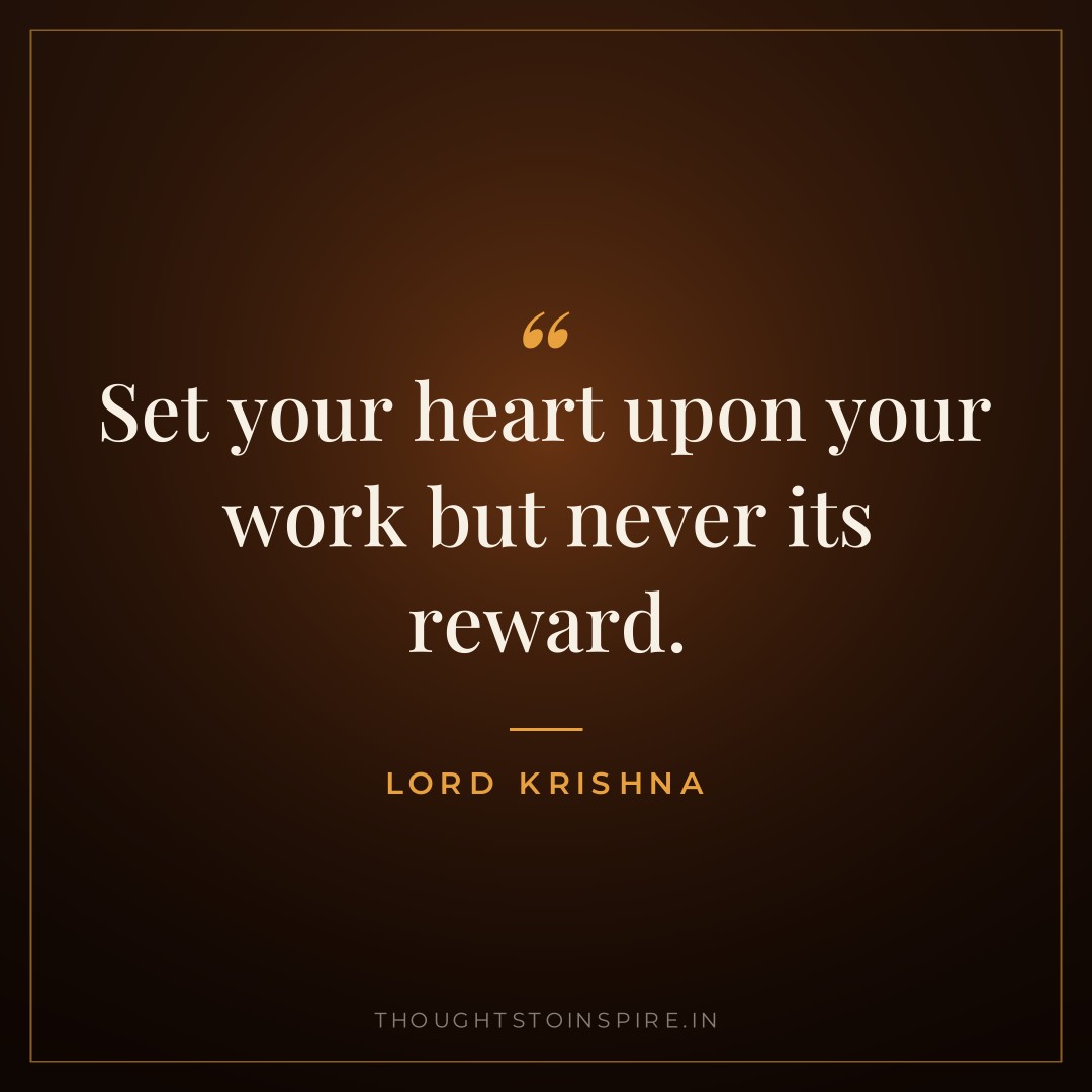 Set your heart upon your work but never its reward. — Lord Krishna