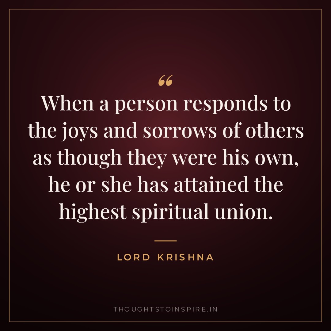 When a person responds to the joys and sorrows of others as though they were his own, he or she has attained the highest spiritual union. — Lord Krishna