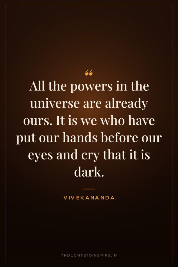All the powers in the universe are already ours. It is we who have put our hands before our eyes and cry that it is dark.