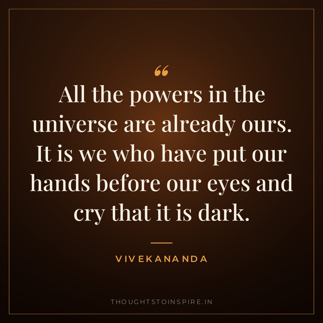 All the powers in the universe are already ours. It is we who have put our hands before our eyes and cry that it is dark. — Vivekananda