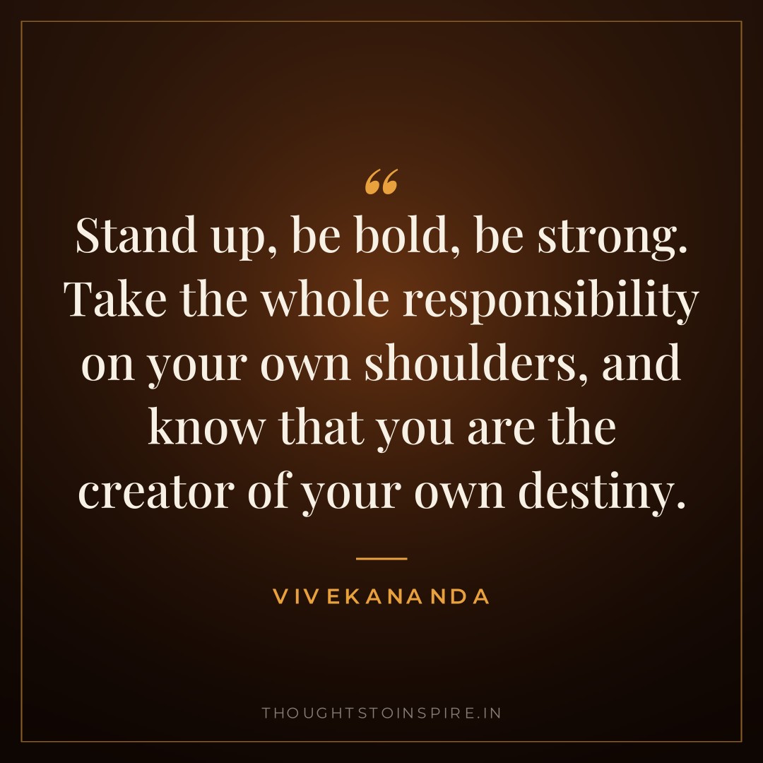 Stand up, be bold, be strong. Take the whole responsibility on your own shoulders, and know that you are the creator of your own destiny. — Vivekananda
