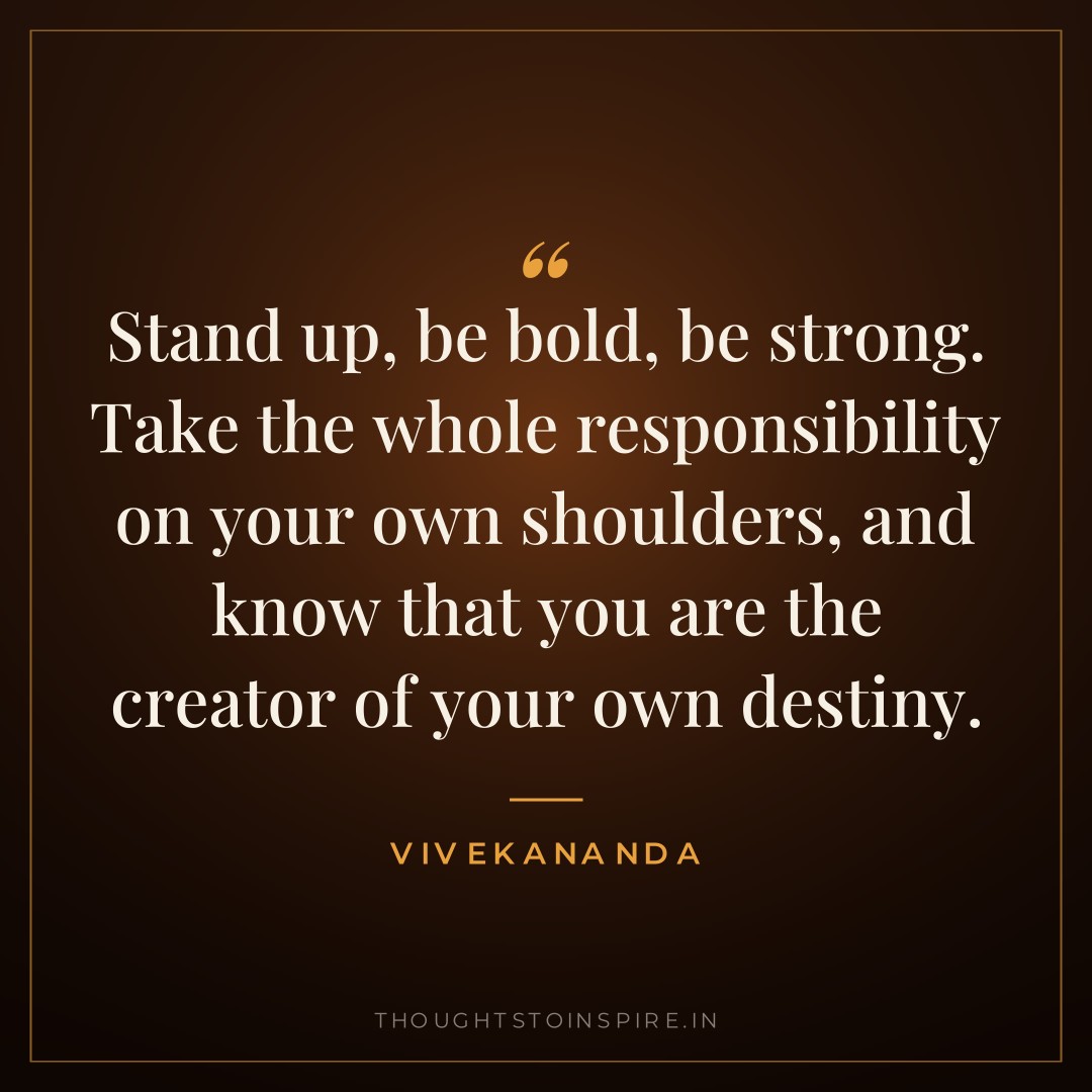 Stand up, be bold, be strong. Take the whole responsibility on your own shoulders, and know that you are the creator of your own destiny. — Vivekananda