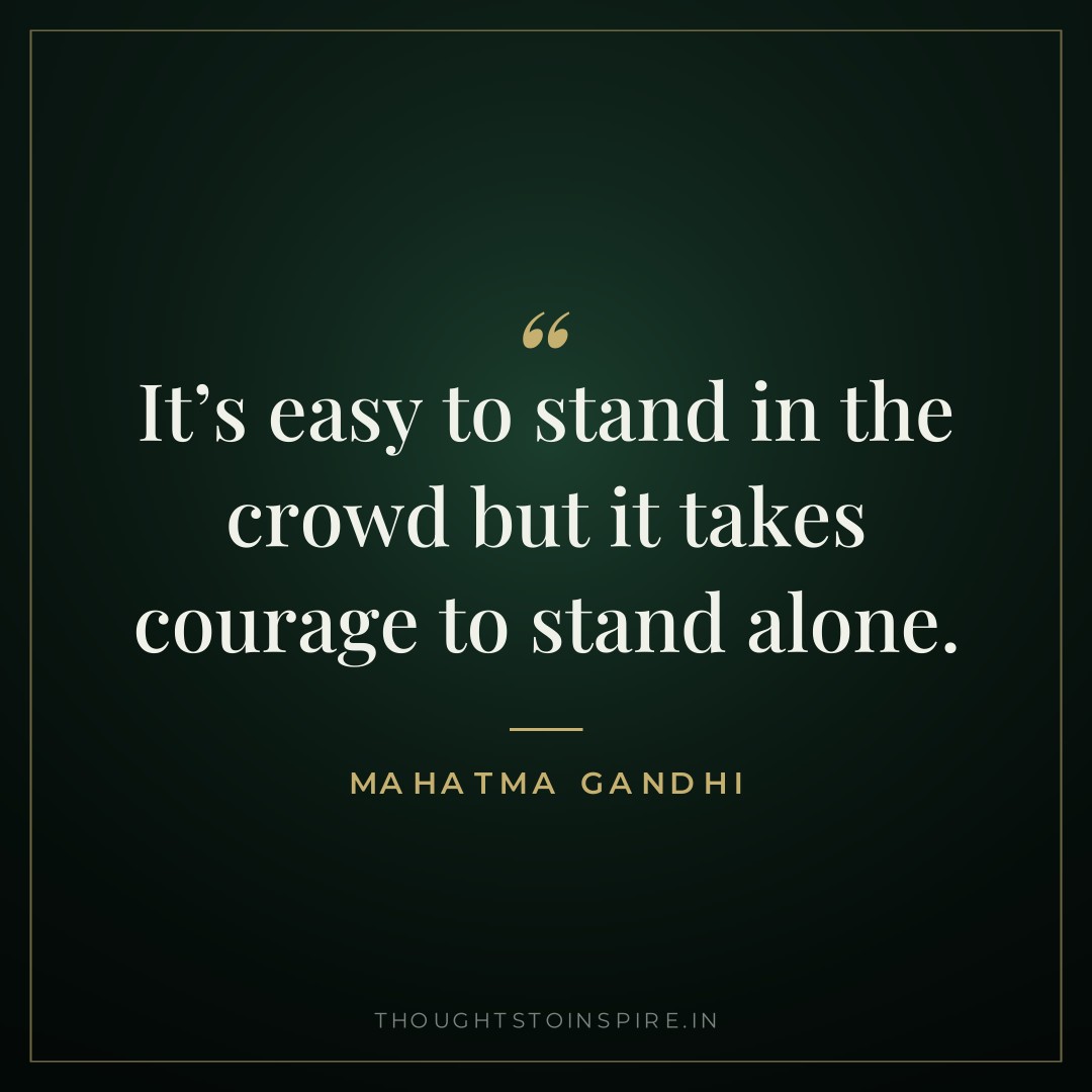 It’s easy to stand in the crowd but it takes courage to stand alone. — Mahatma Gandhi