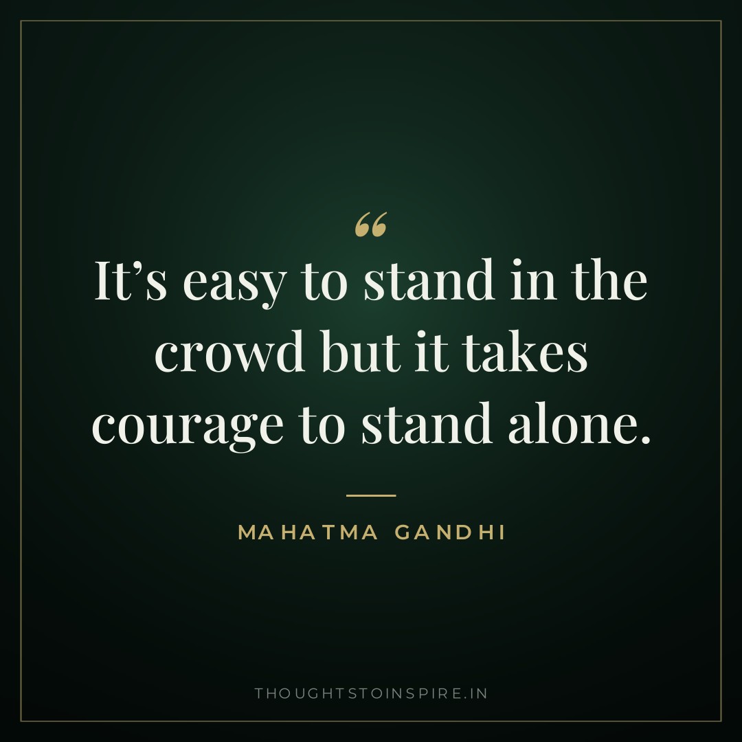 It’s easy to stand in the crowd but it takes courage to stand alone. — Mahatma Gandhi