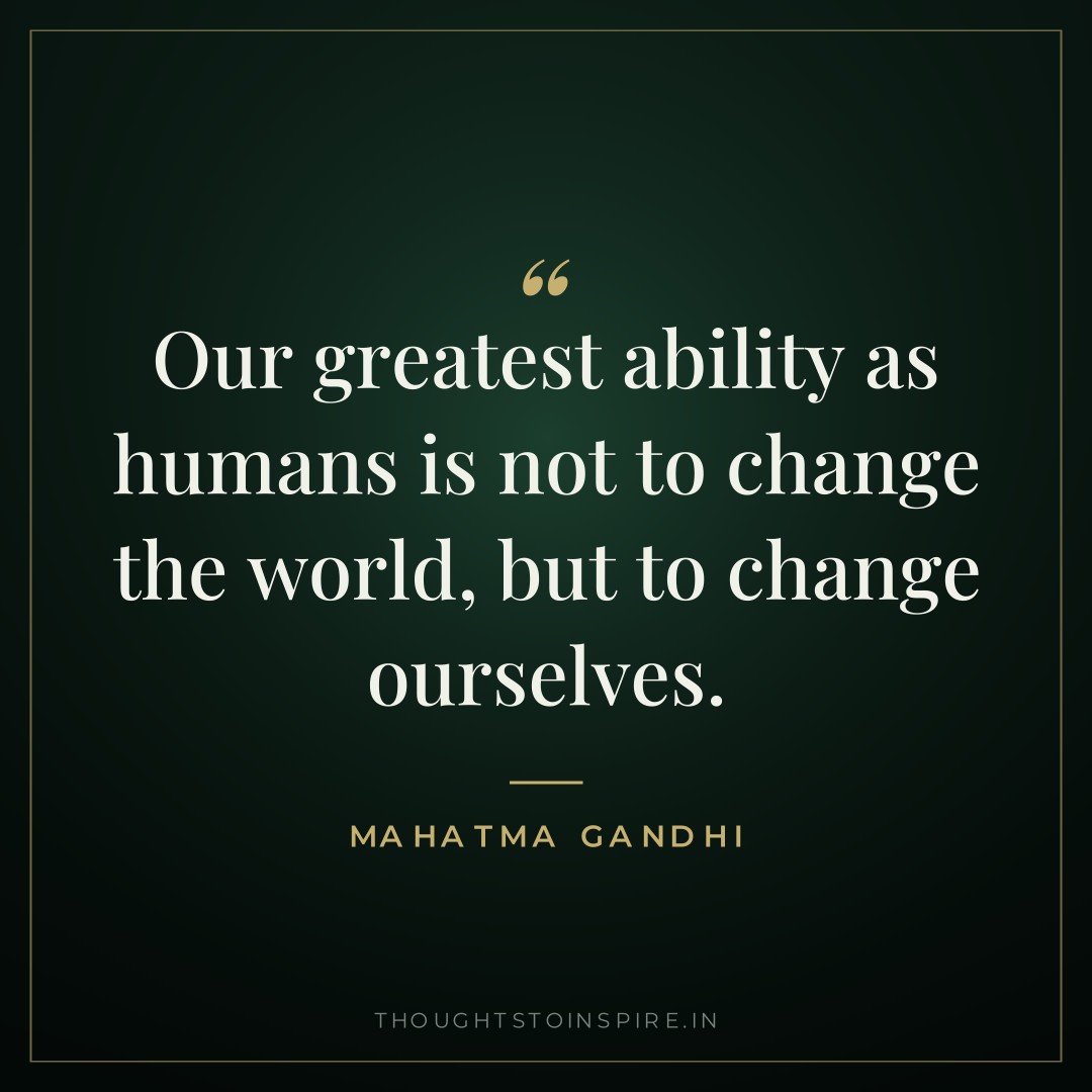 Our greatest ability as humans is not to change the world, but to change ourselves. — Mahatma Gandhi