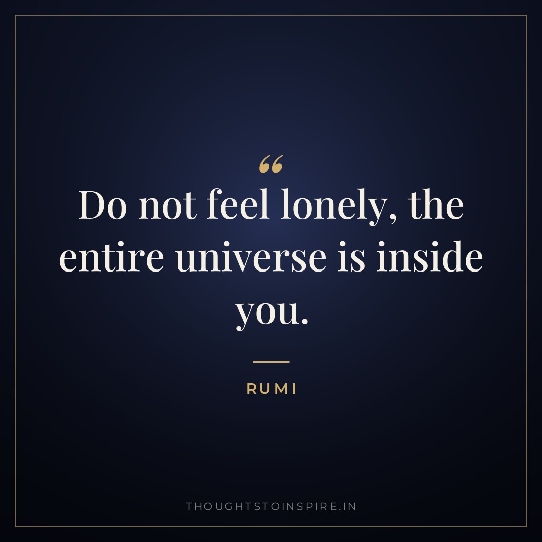 Do not feel lonely, the entire universe is inside you. — Rumi