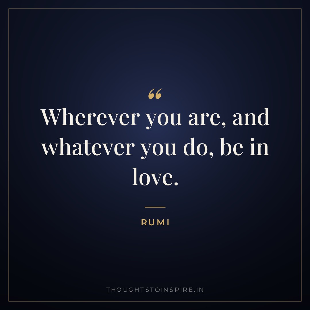 Wherever you are, and whatever you do, be in love. — Rumi