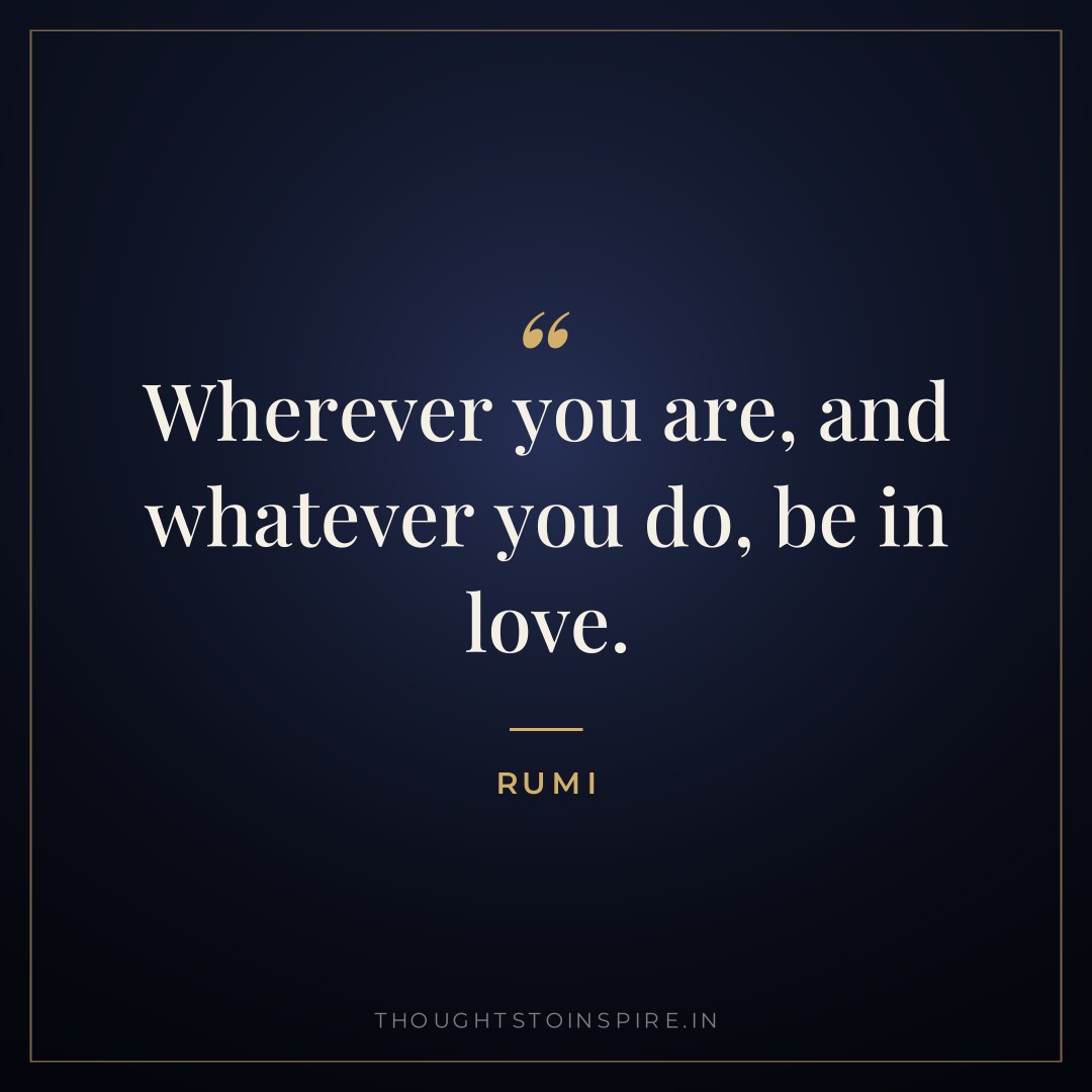 Wherever you are, and whatever you do, be in love. — Rumi