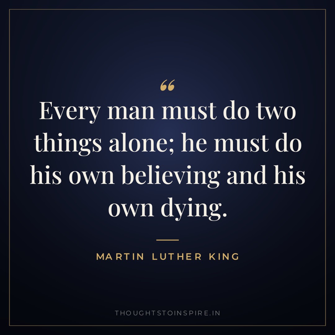 Every man must do two things alone; he must do his own believing and his own dying. — Martin Luther King