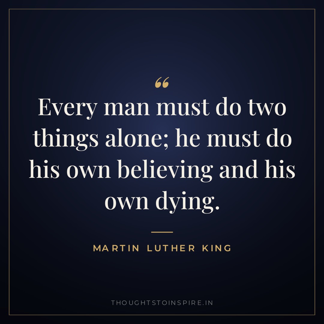 Every man must do two things alone; he must do his own believing and his own dying. — Martin Luther King