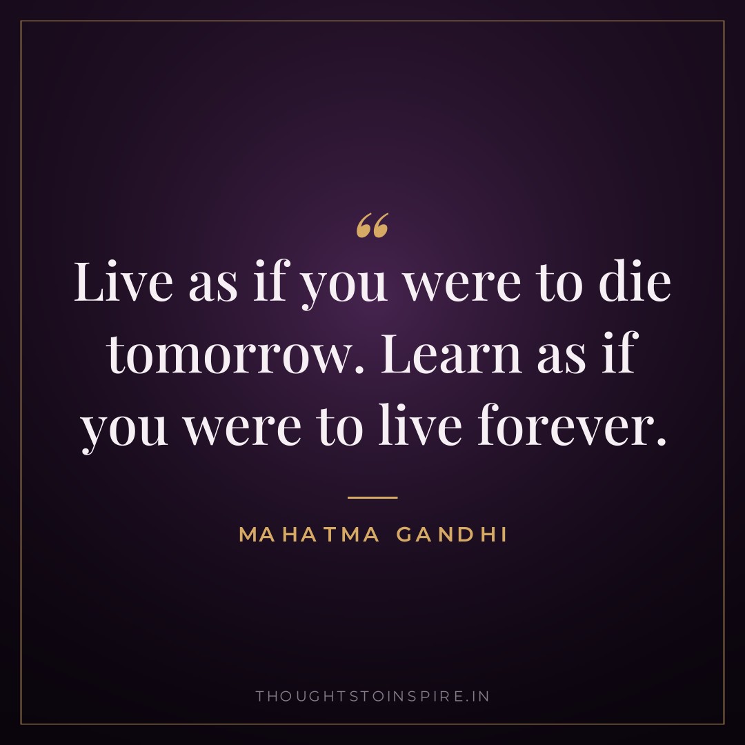 Live as if you were to die tomorrow. Learn as if you were to live forever. — Mahatma Gandhi