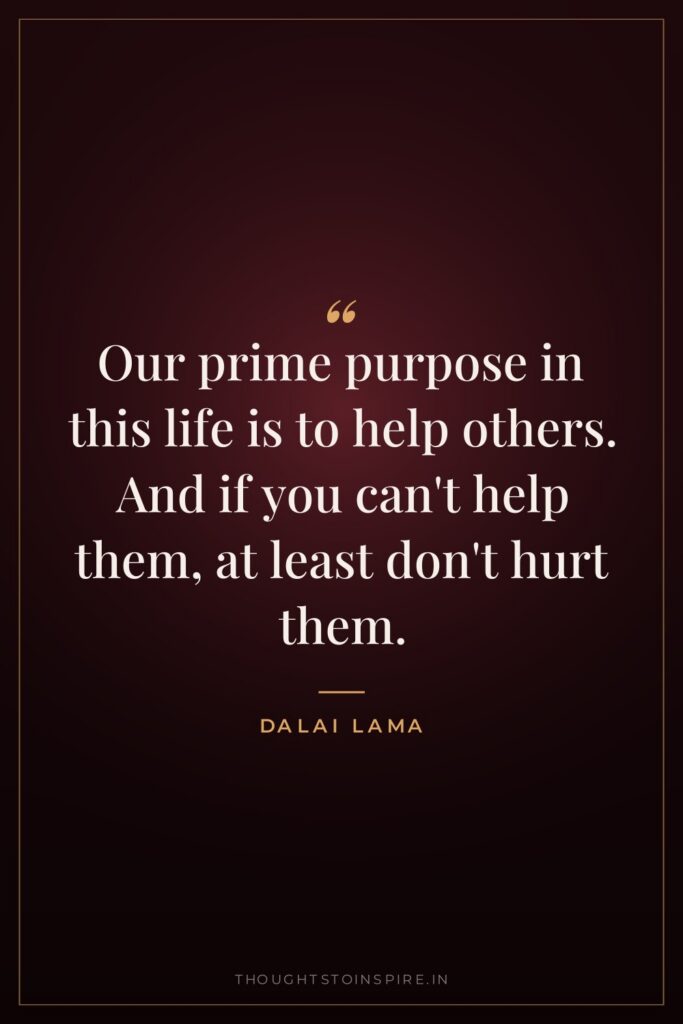 Our prime purpose in this life is to help others. And if you can’t help them, at least don’t hurt them.