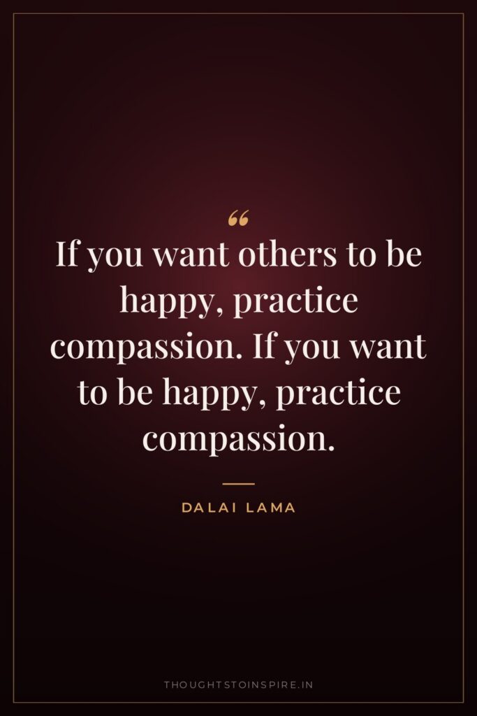 If you want others to be happy, practice compassion. If you want to be happy, practice compassion.
