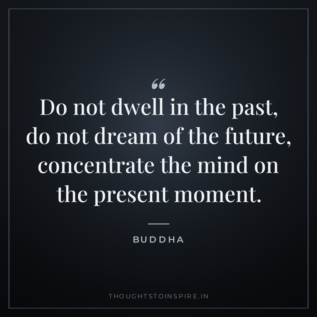 Do not dwell in the past, do not dream of the future, concentrate the mind on the present moment. — Buddha