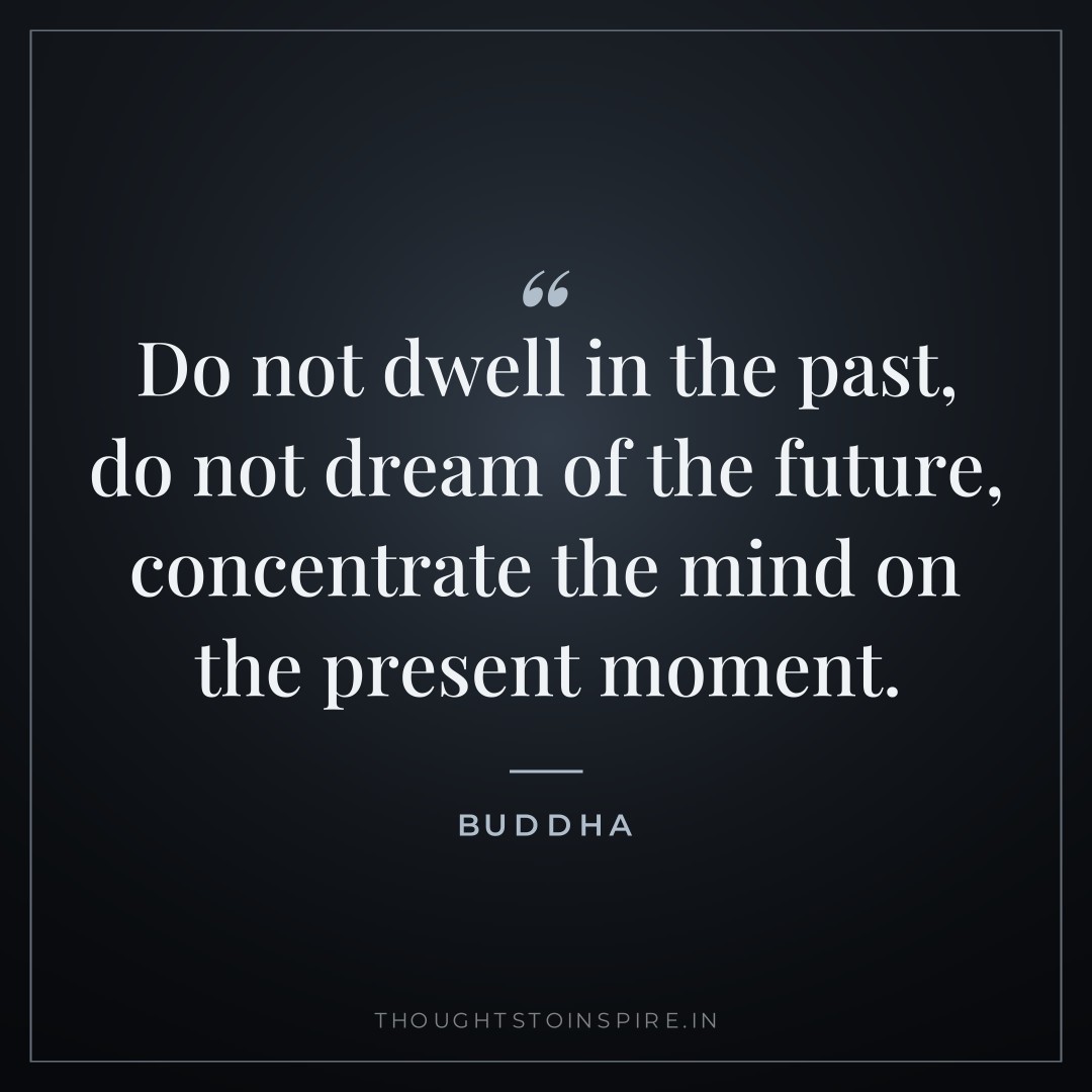 Do not dwell in the past, do not dream of the future, concentrate the mind on the present moment. — Buddha