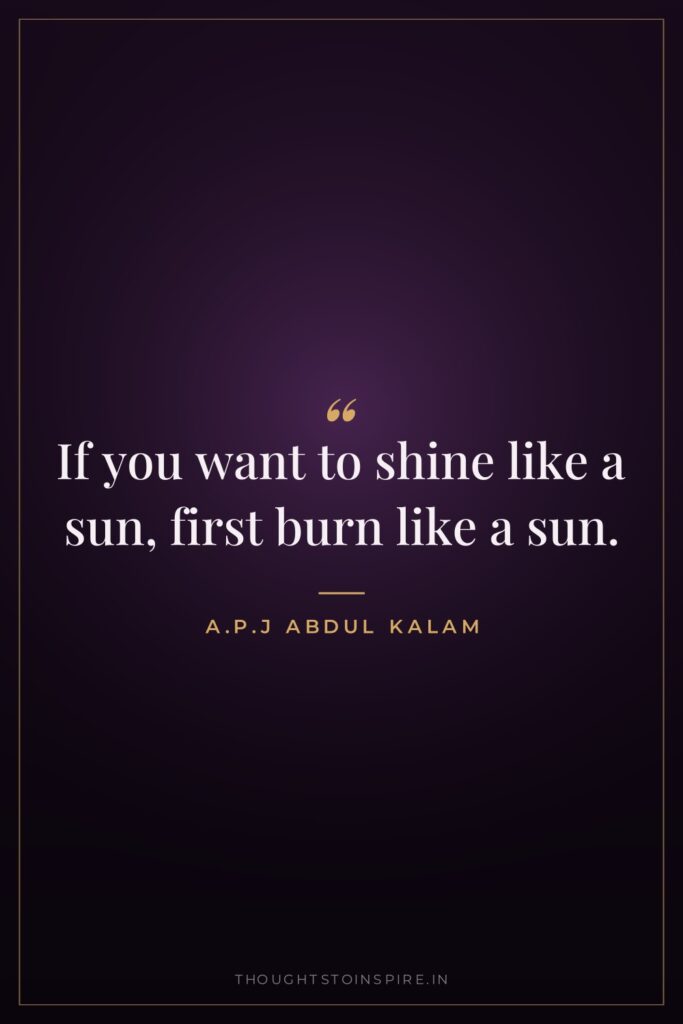 If you want to shine like a sun, first burn… — A.P.J Abdul Kalam